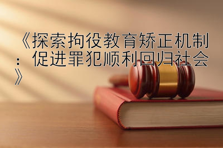 《探索拘役教育矫正机制：促进罪犯顺利回归社会》