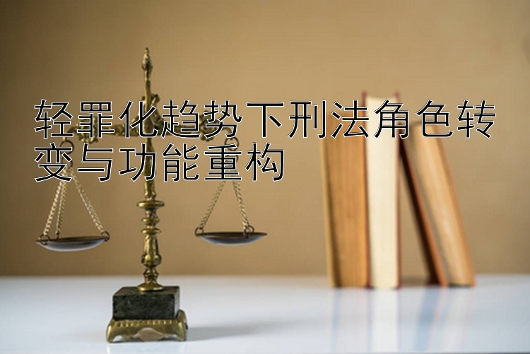 轻罪化趋势下刑法角色转变与功能重构