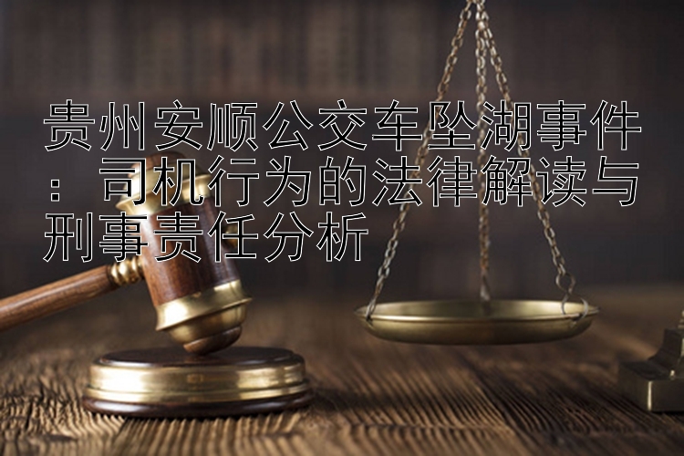 贵州安顺公交车坠湖事件：司机行为的法律解读与刑事责任分析