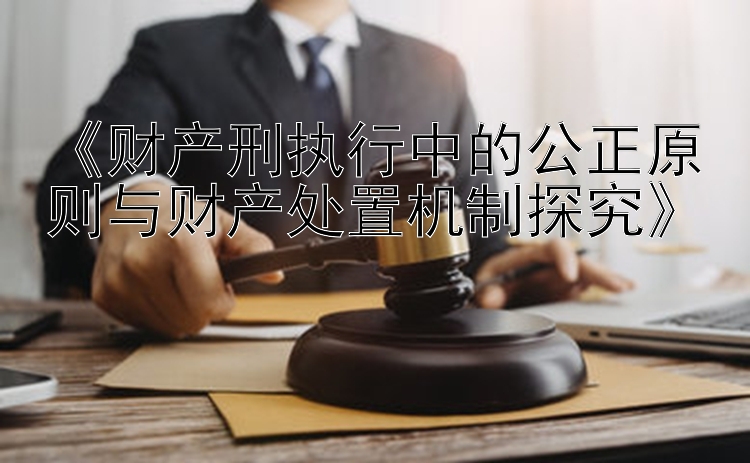 《财产刑执行中的公正原则与财产处置机制探究》