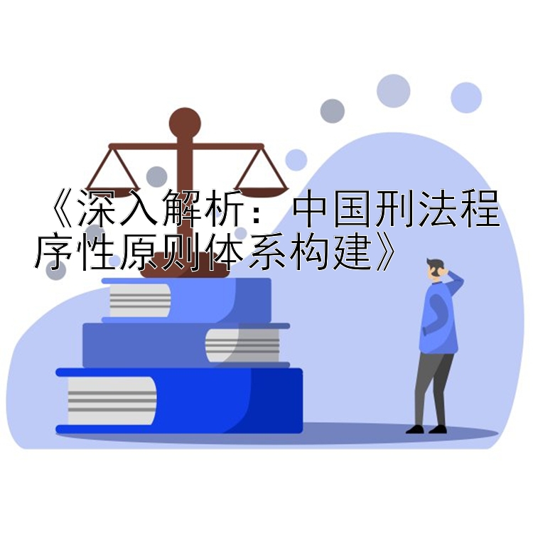 《深入解析：中国刑法程序性原则体系构建》