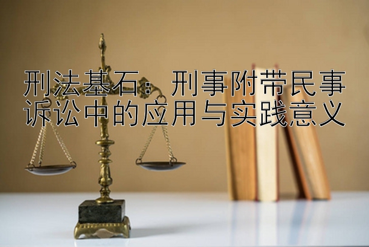 刑法基石：刑事附带民事诉讼中的应用与实践意义