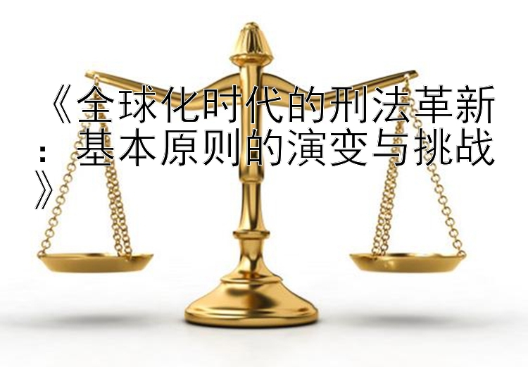 《全球化时代的刑法革新：基本原则的演变与挑战》