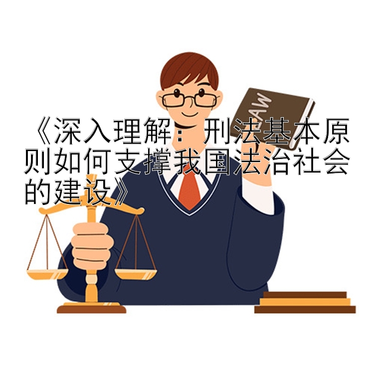 《深入理解：刑法基本原则如何支撑我国法治社会的建设》