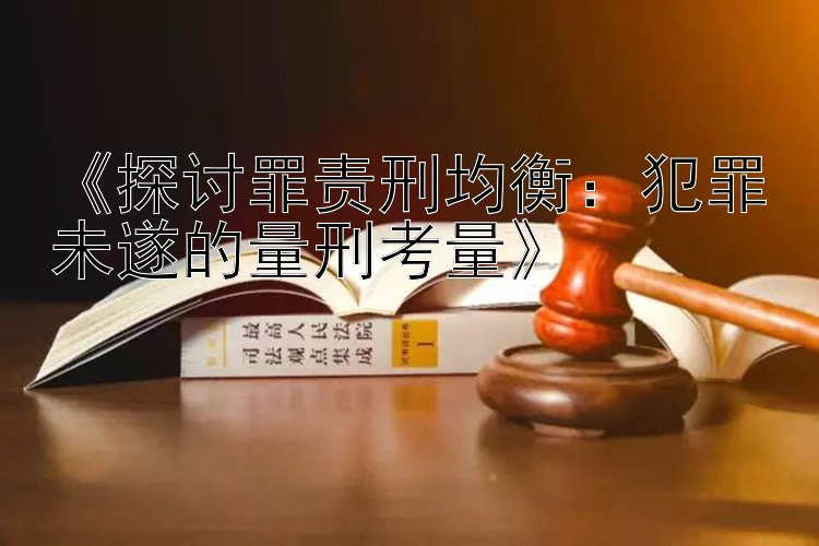 《探讨罪责刑均衡：犯罪未遂的量刑考量》