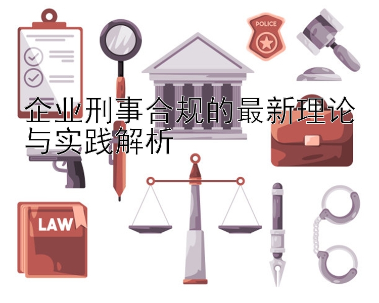 企业刑事合规的最新理论与实践解析