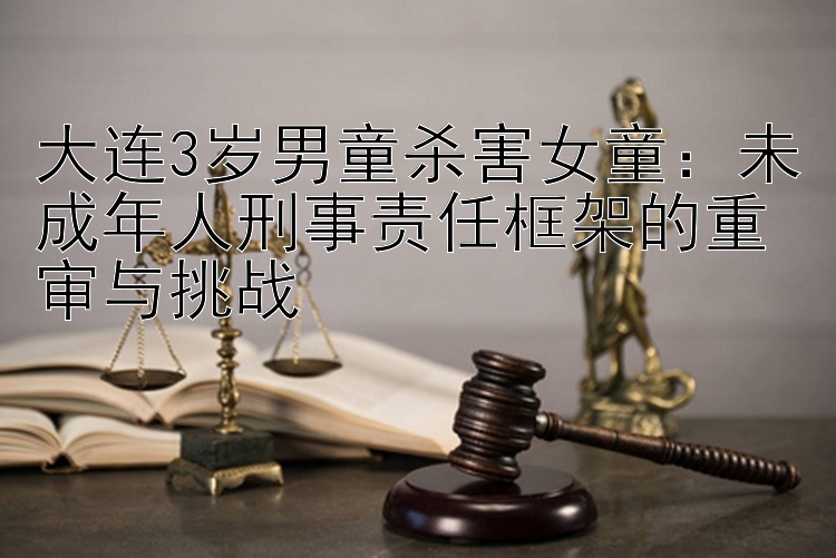 大连3岁男童杀害女童：未成年人刑事责任框架的重审与挑战