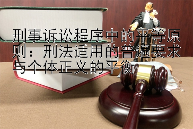 刑事诉讼程序中的平等原则：刑法适用的普遍要求与个体正义的平衡