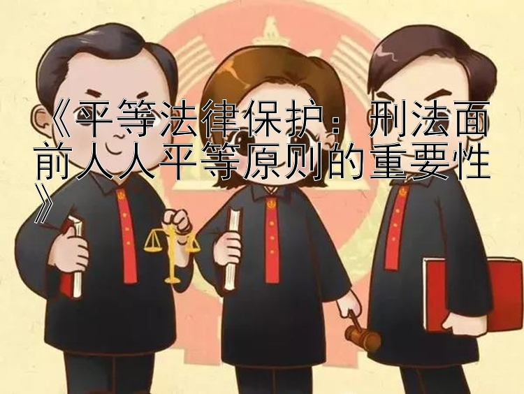 《平等法律保护：刑法面前人人平等原则的重要性》