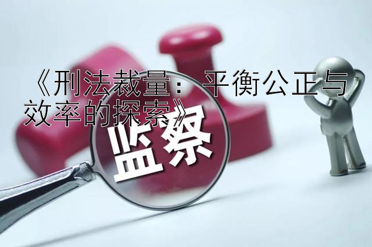 《刑法裁量：平衡公正与效率的探索》