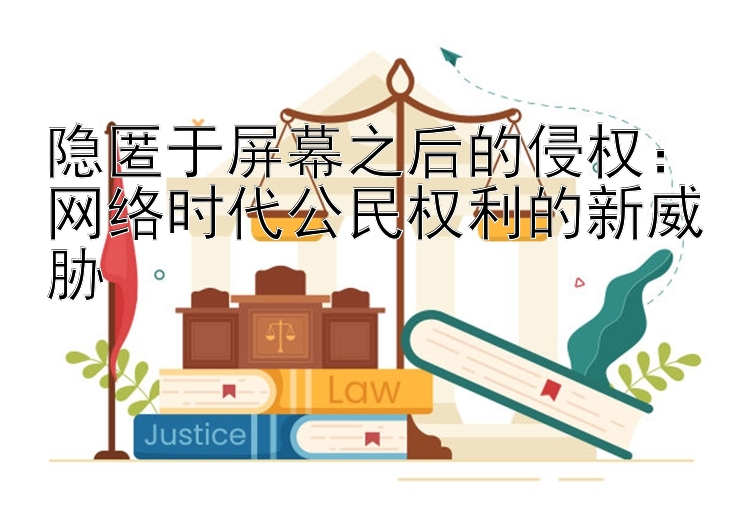 隐匿于屏幕之后的侵权：网络时代公民权利的新威胁