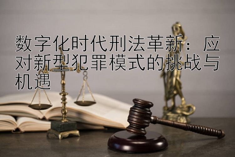 数字化时代刑法革新：应对新型犯罪模式的挑战与机遇