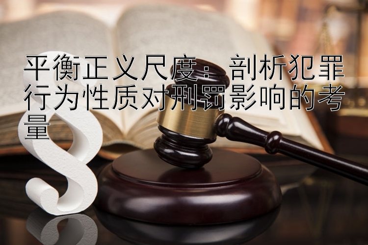 平衡正义尺度：剖析犯罪行为性质对刑罚影响的考量