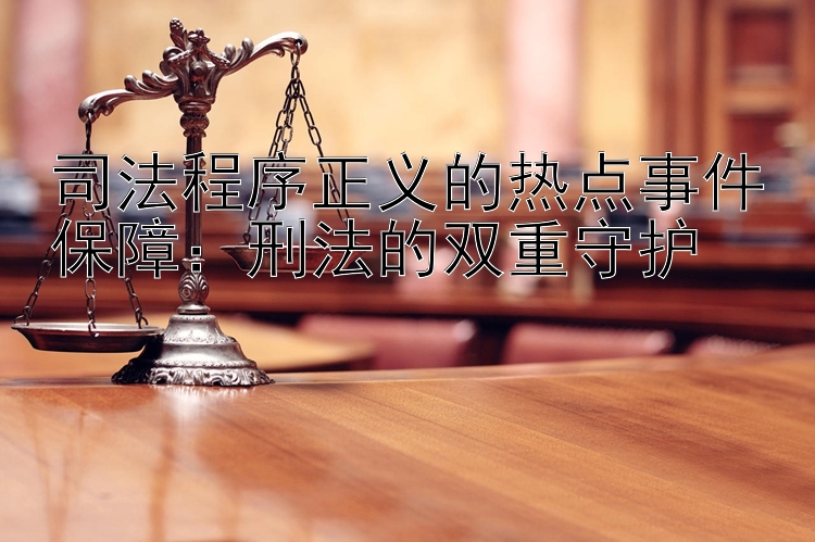 司法程序正义的热点事件保障：刑法的双重守护