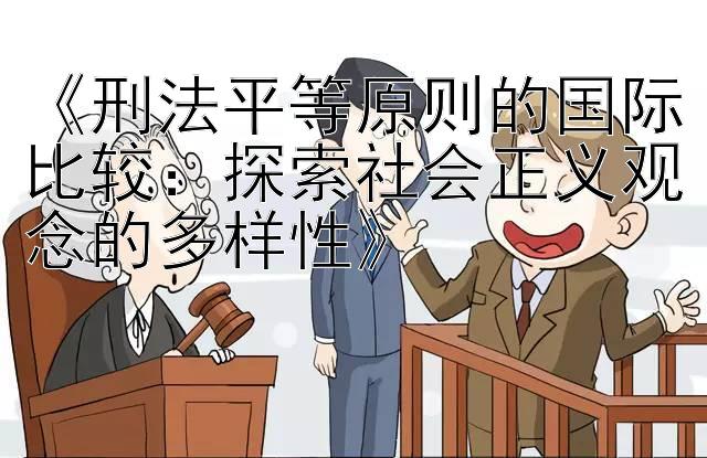 《刑法平等原则的国际比较：探索社会正义观念的多样性》