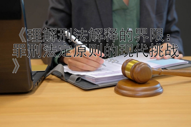 《理解刑法解释的界限：罪刑法定原则的现代挑战》