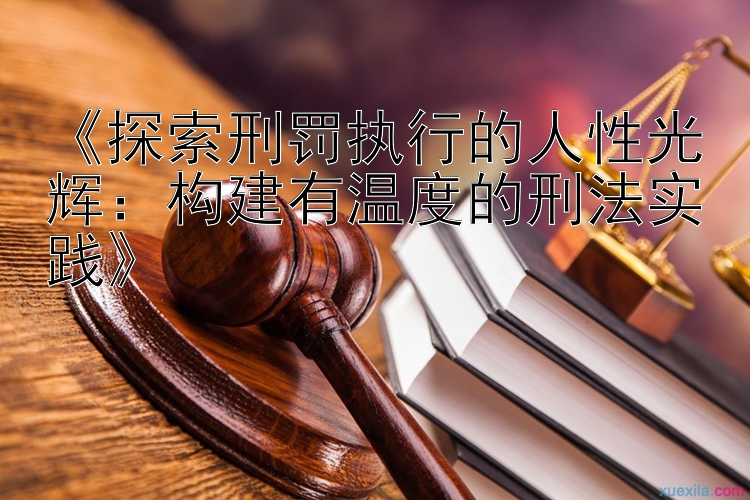 《探索刑罚执行的人性光辉：构建有温度的刑法实践》