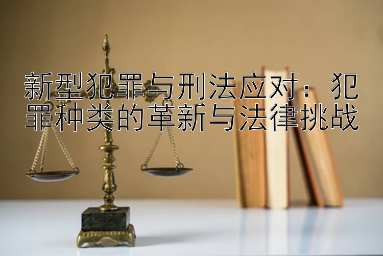 新型犯罪与刑法应对：犯罪种类的革新与法律挑战