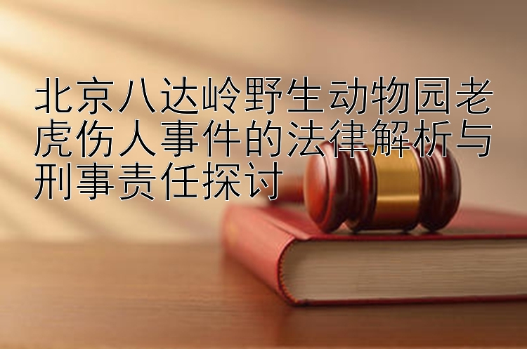 北京八达岭野生动物园老虎伤人事件的法律解析与刑事责任探讨