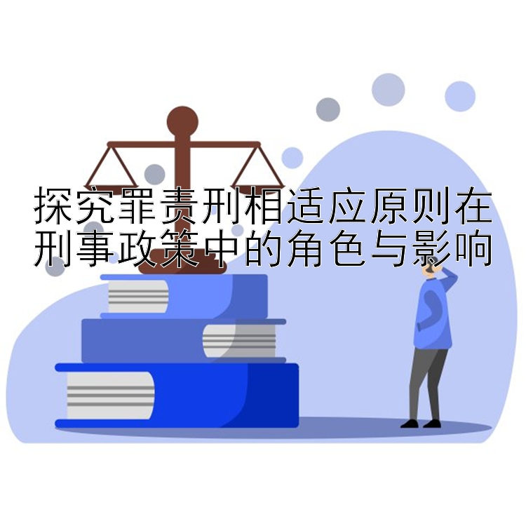 探究罪责刑相适应原则在刑事政策中的角色与影响