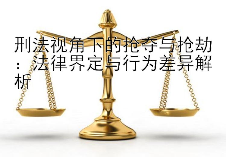 刑法视角下的抢夺与抢劫：法律界定与行为差异解析