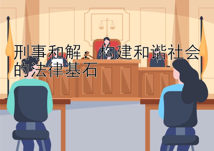 刑事和解：构建和谐社会的法律基石