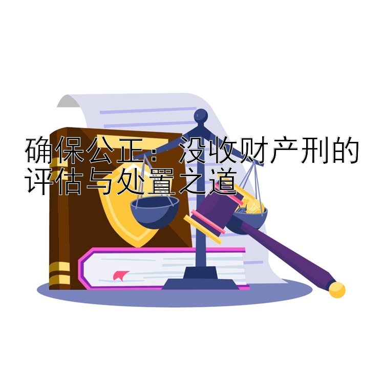 确保公正：没收财产刑的评估与处置之道