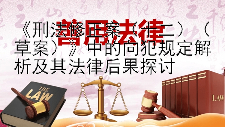 《刑法修正案（十二）（草案）》中的向犯规定解析及其法律后果探讨