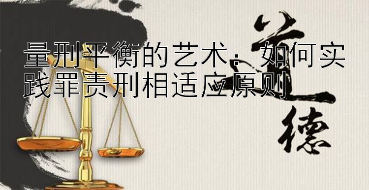 量刑平衡的艺术：如何实践罪责刑相适应原则