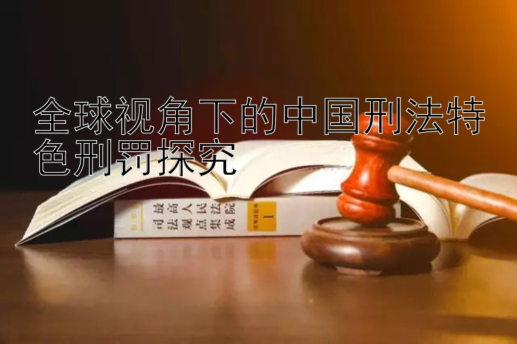 全球视角下的中国刑法特色刑罚探究