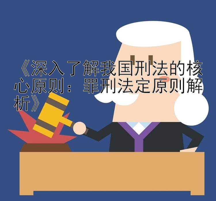 《深入了解我国刑法的核心原则：罪刑法定原则解析》