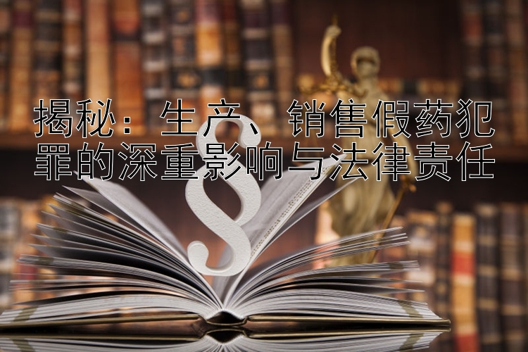 揭秘：生产、销售假药犯罪的深重影响与法律责任