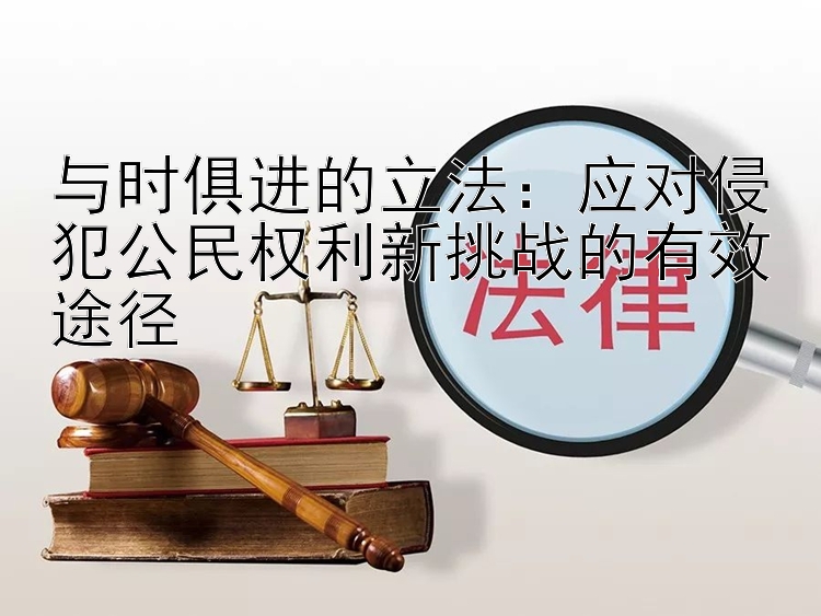 与时俱进的立法：应对侵犯公民权利新挑战的有效途径