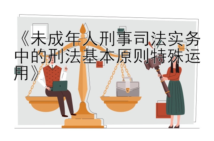 《未成年人刑事司法实务中的刑法基本原则特殊运用》