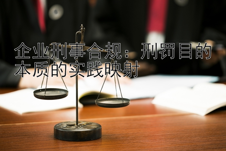 企业刑事合规：刑罚目的本质的实践映射