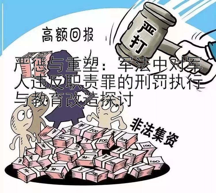 严惩与重塑：军法中对军人违反职责罪的刑罚执行与教育改造探讨