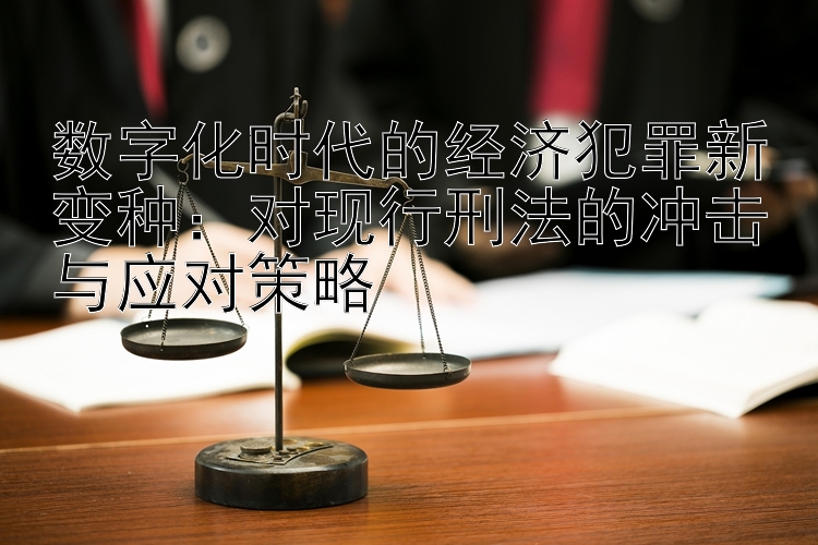 数字化时代的经济犯罪新变种：对现行刑法的冲击与应对策略