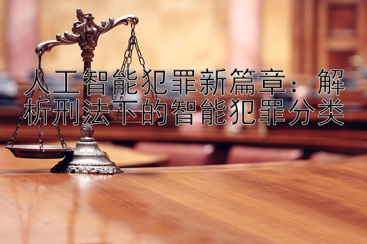 人工智能犯罪新篇章：解析刑法下的智能犯罪分类