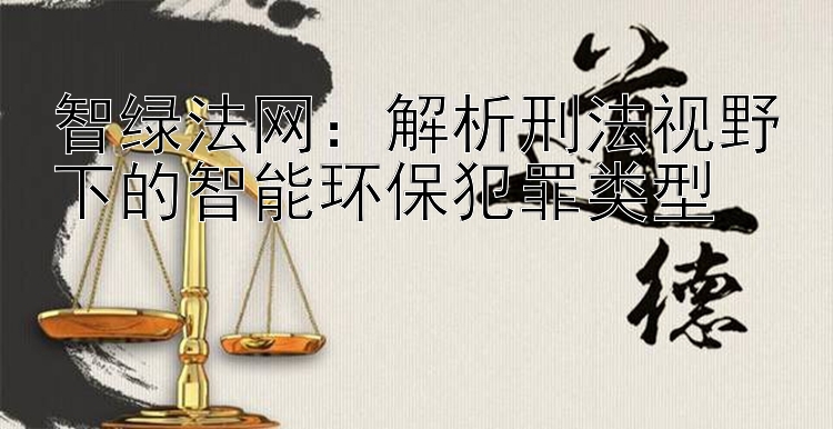 智绿法网：解析刑法视野下的智能环保犯罪类型