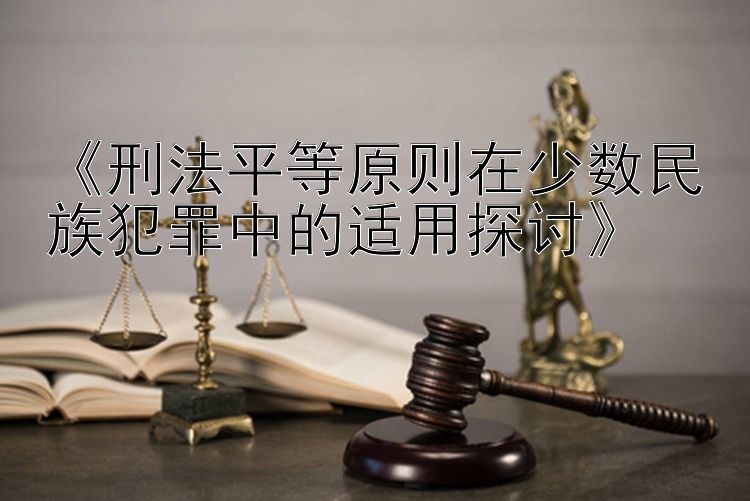 《刑法平等原则在少数民族犯罪中的适用探讨》