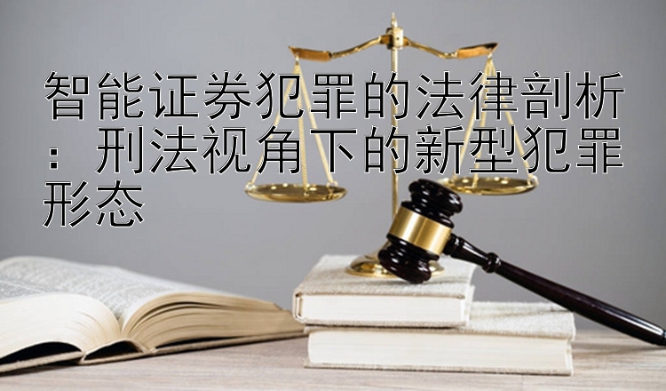 智能证券犯罪的法律剖析：刑法视角下的新型犯罪形态