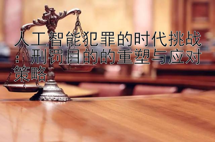 人工智能犯罪的时代挑战：刑罚目的的重塑与应对策略