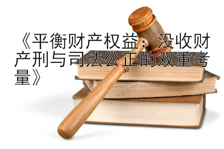 《平衡财产权益：没收财产刑与司法公正的双重考量》