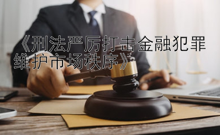 《刑法严厉打击金融犯罪维护市场秩序》