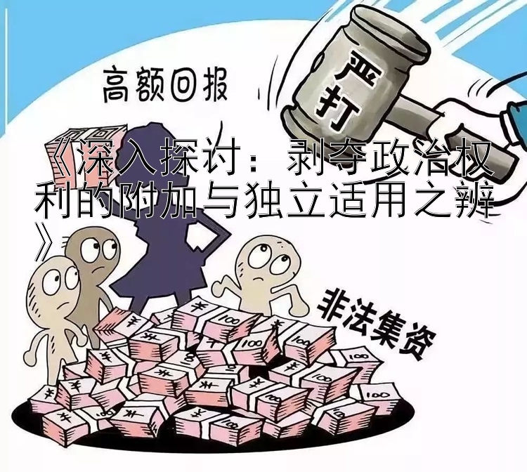 《深入探讨：剥夺政治权利的附加与独立适用之辨》