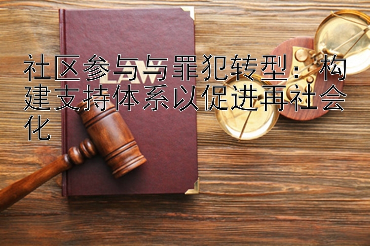 社区参与与罪犯转型：构建支持体系以促进再社会化