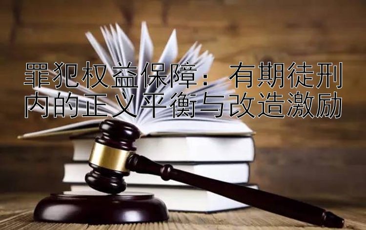 罪犯权益保障：有期徒刑内的正义平衡与改造激励