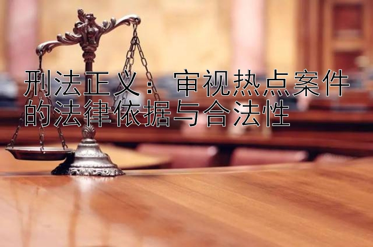 刑法正义：审视热点案件的法律依据与合法性