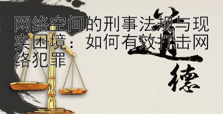 网络空间的刑事法规与现实困境：如何有效打击网络犯罪