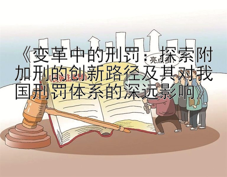 《变革中的刑罚：探索附加刑的创新路径及其对我国刑罚体系的深远影响》